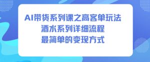AI带货系列课之高客单玩法，酒水系列，详细流程，最简单的变现方式-乌龙学社
