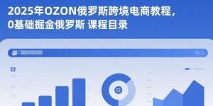 2025年OZON俄罗斯跨境电商教程，0基础掘金俄罗斯-乌龙学社