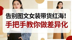告别图文女装带货红海！手把手教你做差异化，新手也能弯道超车-乌龙学社