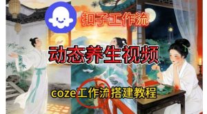 Coze扣子智能体工作流一键生成《健康养生动态》视频，实操搭建教学通俗易懂-乌龙学社