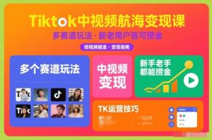 Tiktok中视频航海变现课，多个赛道玩法，新手老手都能在TK中视频捞金-乌龙学社