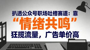 扒透公众号职场吐槽赛道：靠“情绪共鸣”狂揽流量，广告单价高-乌龙学社