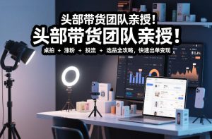 头部带货团队亲授！专业短视频实拍带货课：桌拍+涨粉+投流+选品全攻略，快速出单变现，月入2w+-乌龙学社
