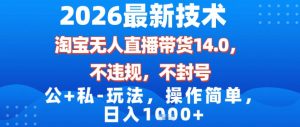 2026最新技术，淘宝无人直播带货14.0，不封号，不违规，公+私玩法，操作简单，日入1k【揭秘】-乌龙学社