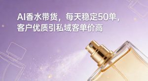 AI香水带货，每天稳定50单，客户优质引私域客单价高-乌龙学社