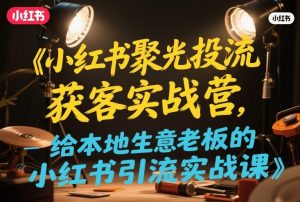 小红书聚光投流获客实战营,给本地生意老板的小红书引流实战课-乌龙学社