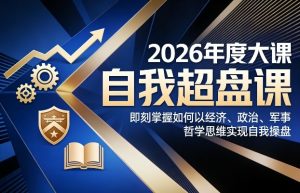2026年度大课《自我超盘课》,即刻掌握如何以经济、政治、军事、哲学思维实现自我操盘-乌龙学社
