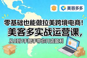 零基础也能做拉美跨境电商！美客多实战运营课，从0到1手把手带你开店盈利-乌龙学社