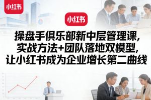 操盘手俱乐部新中层管理课，实战方法+团队落地双模型，让小红书成为企业增长第二曲线-乌龙学社