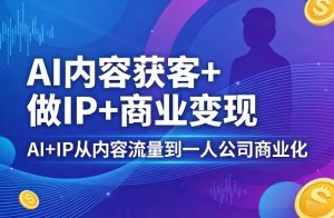 AI内容获客+做IP+商业变现，AI+IP从内容流量到一人公司商业化-乌龙学社