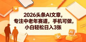 2026头条AI文章,专注中老年赛道,手机可做,小白轻松日入3张-乌龙学社