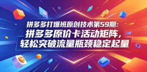 拼多多打爆班原创技术第59期：拼多多原价卡活动矩阵，轻松突破流量瓶颈稳定起量-乌龙学社